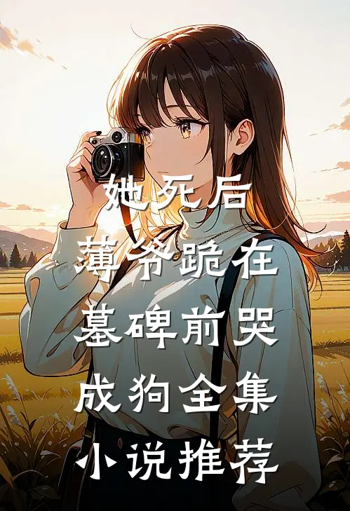 她死后，薄爷跪在墓碑前哭成狗全集小说推荐