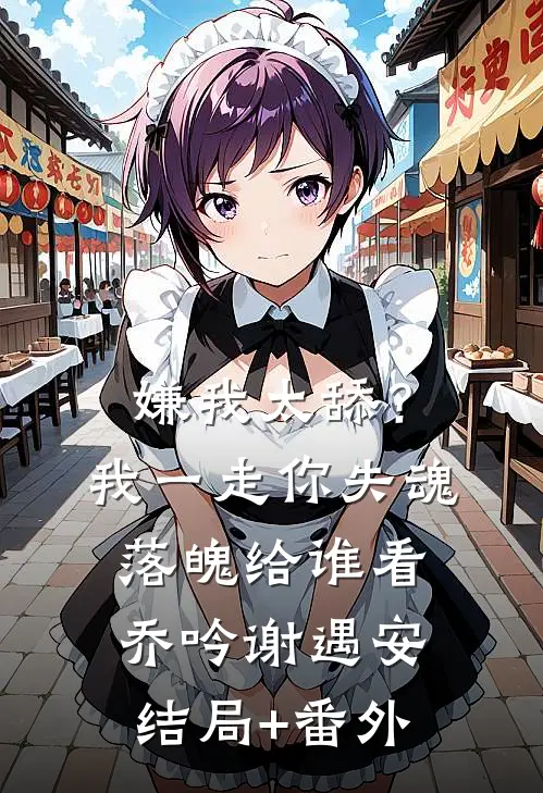 嫌我太舔？我一走你失魂落魄给谁看乔吟谢遇安结局+番外