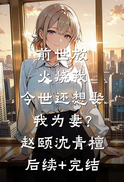 前世放火烧我，今世还想娶我为妻？赵颐沈青檀后续+完结