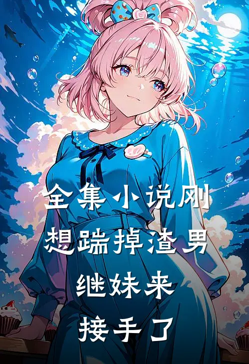 全集小说刚想踹掉渣男，继妹来接手了