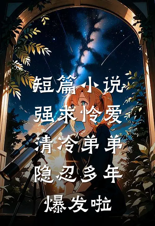 短篇小说强求怜爱：清冷弟弟隐忍多年爆发啦