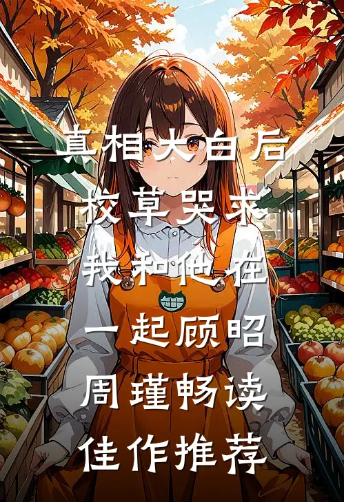 真相大白后校草哭求我和他在一起顾昭周瑾畅读佳作推荐
