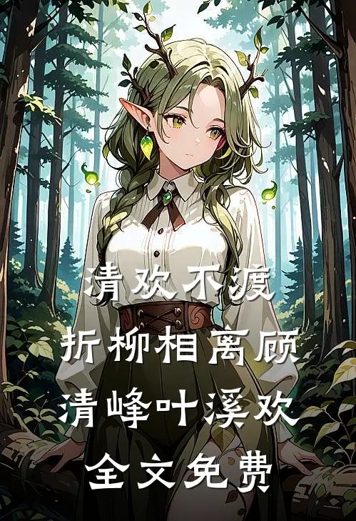 清欢不渡，折柳相离顾清峰叶溪欢全文免费