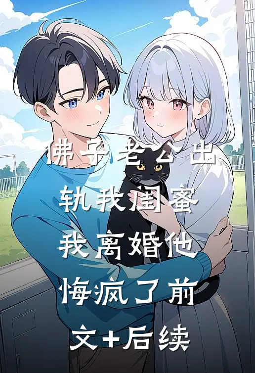 佛子老公出轨我闺蜜，我离婚他悔疯了前文+后续