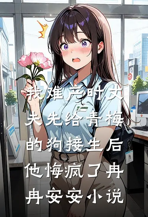 我难产时丈夫先给青梅的狗接生后，他悔疯了冉冉安安小说