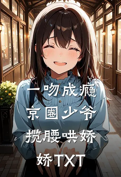 一吻成瘾，京圈少爷揽腰哄娇娇TXT