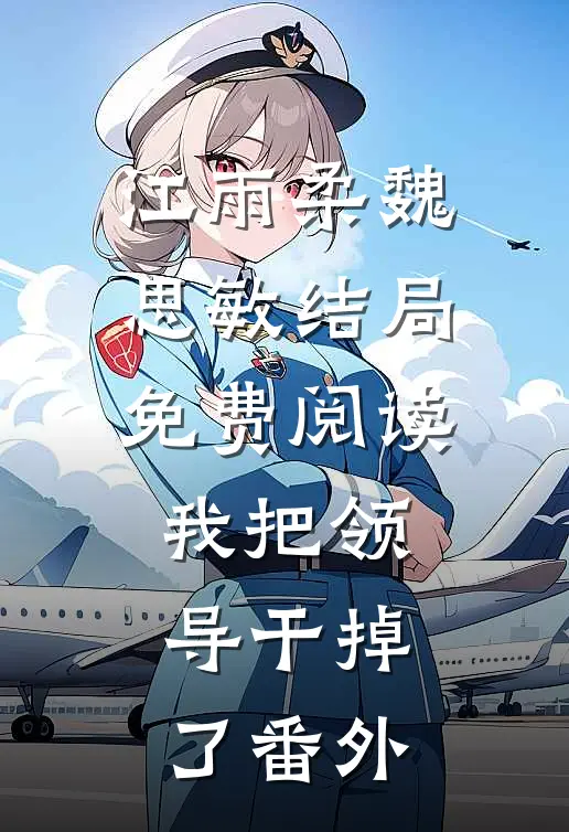 江雨柔魏思敏结局免费阅读我把领导干掉了番外
