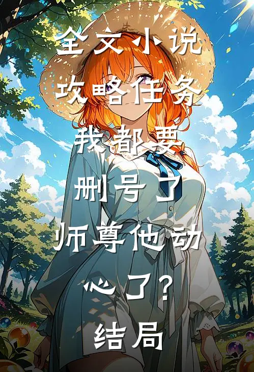 全文小说攻略任务:我都要删号了,师尊他动心了?结局