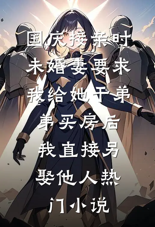 国庆接亲时，未婚妻要求我给她干弟弟买房后，我直接另娶他人热门小说