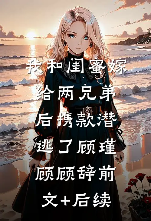 我和闺蜜嫁给两兄弟后携款潜逃了顾瑾顾顾辞前文+后续