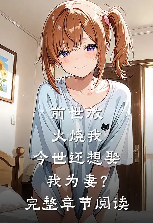 前世放火烧我，今世还想娶我为妻？完整章节阅读
