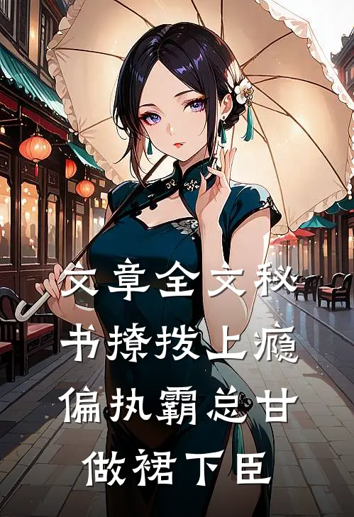 文章全文秘书撩拨上瘾，偏执霸总甘做裙下臣