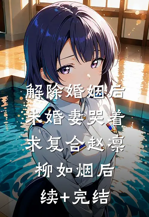 解除婚姻后，未婚妻哭着求复合赵凛柳如烟后续+完结