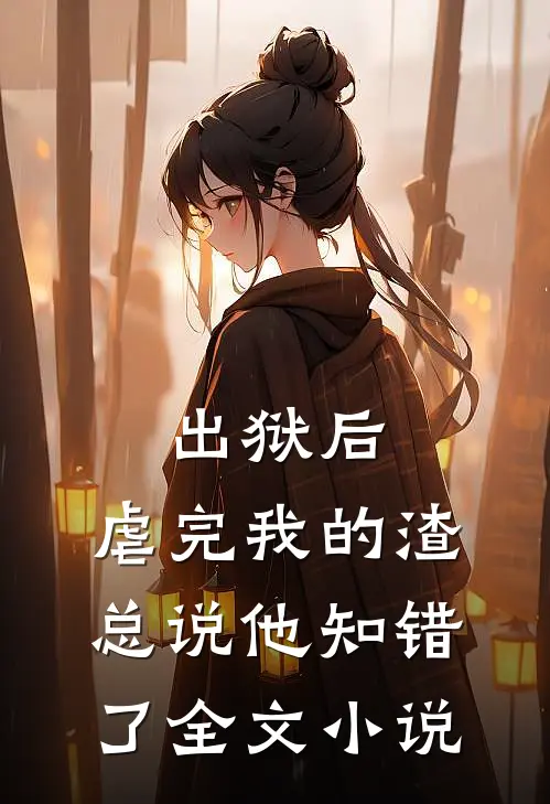 出狱后，虐完我的渣总说他知错了全文小说