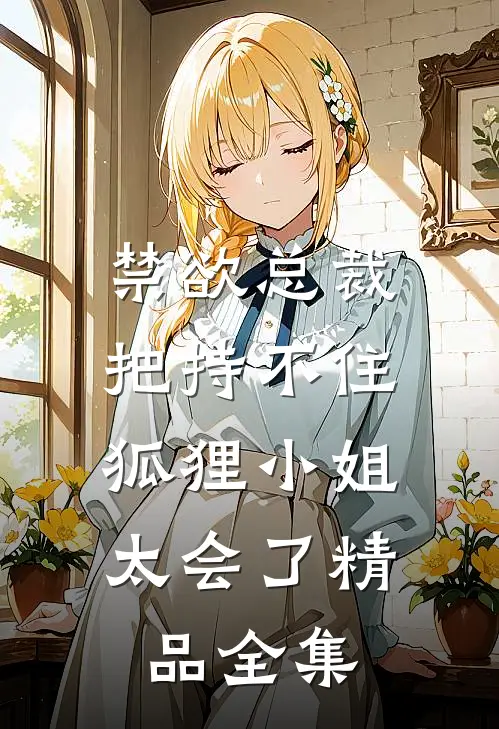 禁欲总裁把持不住，狐狸小姐太会了精品全集