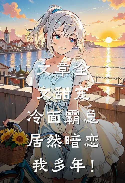 文章全文甜宠：冷面霸总居然暗恋我多年！