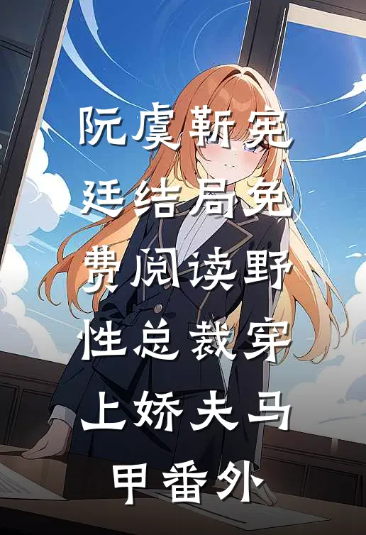 阮虞靳宪廷结局免费阅读野性总裁穿上娇夫马甲番外