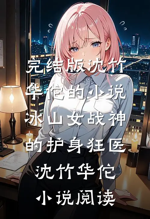 完结版沈竹华佗的小说冰山女战神的护身狂医沈竹华佗小说阅读