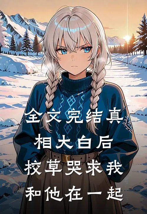 全文完结真相大白后，校草哭求我和他在一起