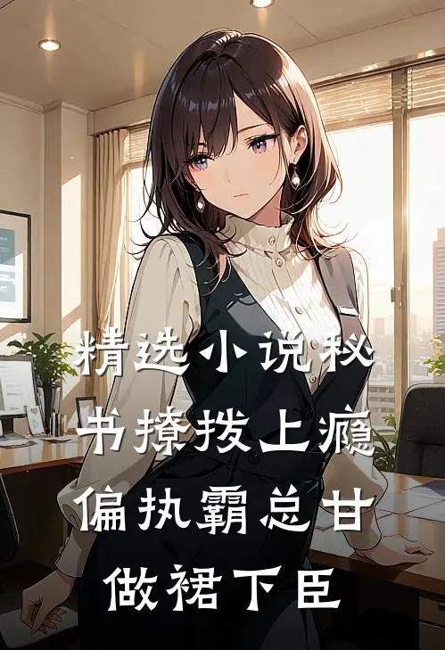 精选小说秘书撩拨上瘾，偏执霸总甘做裙下臣