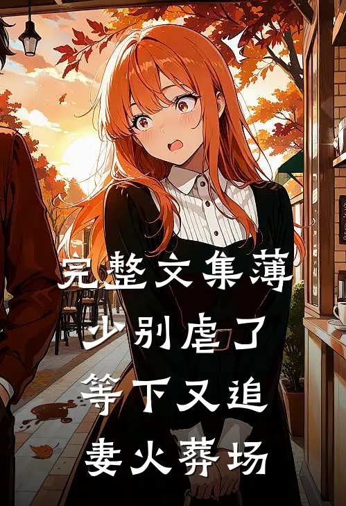 完整文集薄少别虐了，等下又追妻火葬场