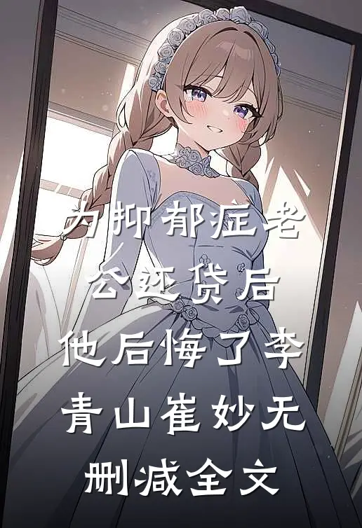 为抑郁症老公还贷后，他后悔了李青山崔妙无删减全文