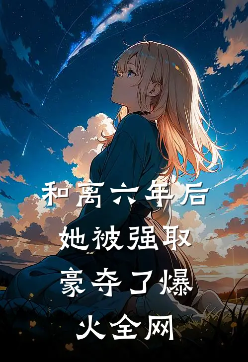 和离六年后，她被强取豪夺了爆火全网