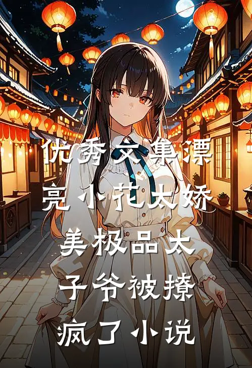 优秀文集漂亮小花太娇美极品太子爷被撩疯了小说