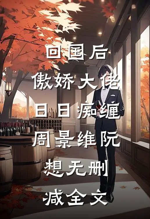 回国后，傲娇大佬日日痴缠周景维阮想无删减全文