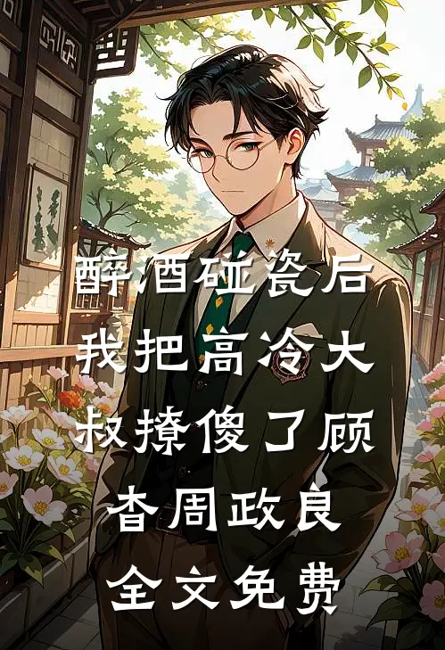 醉酒碰瓷后，我把高冷大叔撩傻了顾杳周政良全文免费