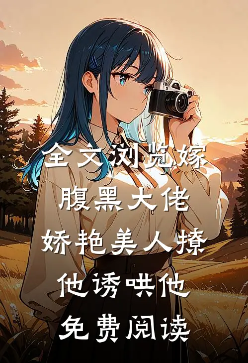 全文浏览嫁腹黑大佬,娇艳美人撩他诱哄他免费阅读
