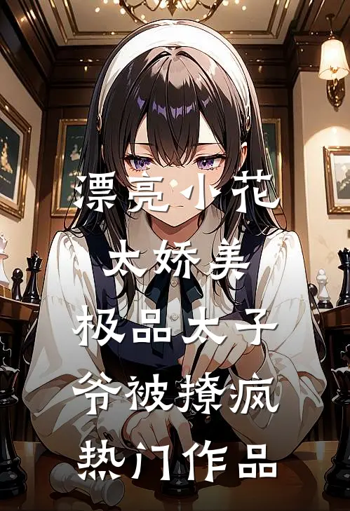 漂亮小花太娇美，极品太子爷被撩疯热门作品