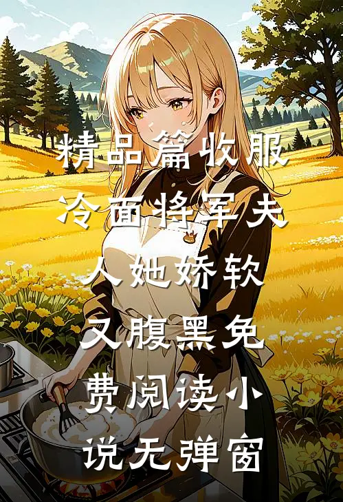 精品篇收服冷面将军夫人她娇软又腹黑免费阅读小说无弹窗