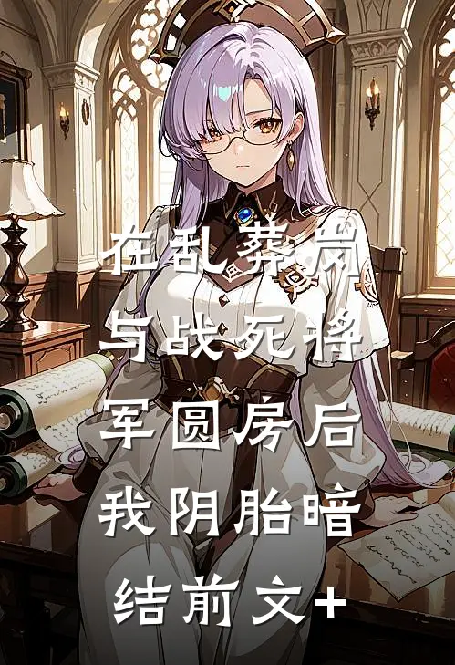 在乱葬岗与战死将军圆房后，我阴胎暗结前文+