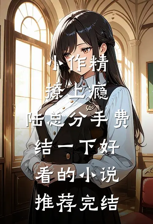 小作精撩上瘾，陆总分手费结一下好看的小说推荐完结