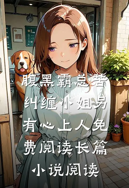 腹黑霸总苦纠缠小姐另有心上人免费阅读长篇小说阅读