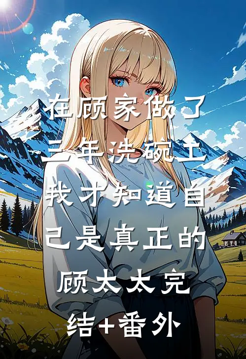 在顾家做了三年洗碗工，我才知道自己是真正的顾太太完结+番外