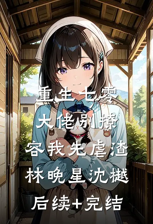 重生七零，大佬别撩，容我先虐渣林晚星沈樾后续+完结