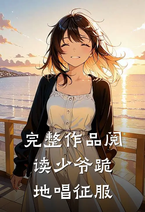 完整作品阅读少爷跪地唱征服
