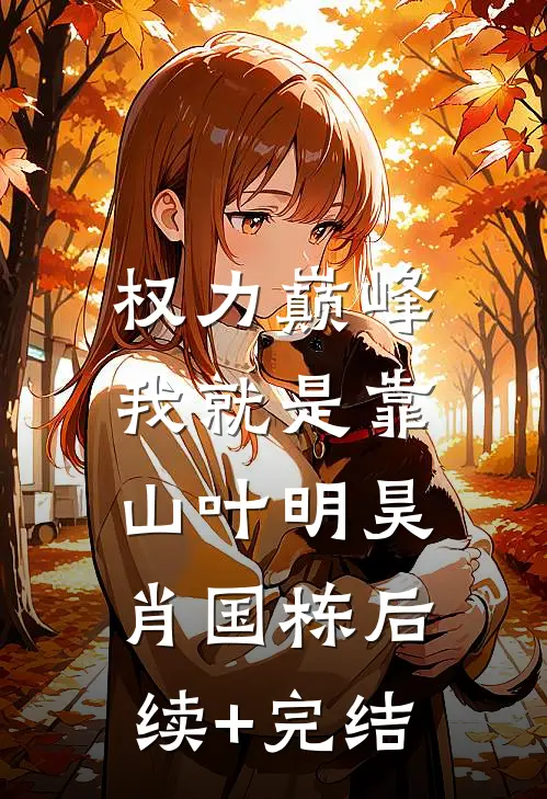 权力巅峰：我就是靠山叶明昊肖国栋后续+完结
