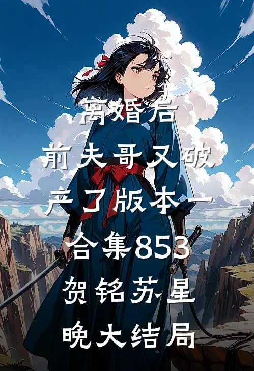 离婚后，前夫哥又破产了 版本一合集853贺铭苏星晚大结局