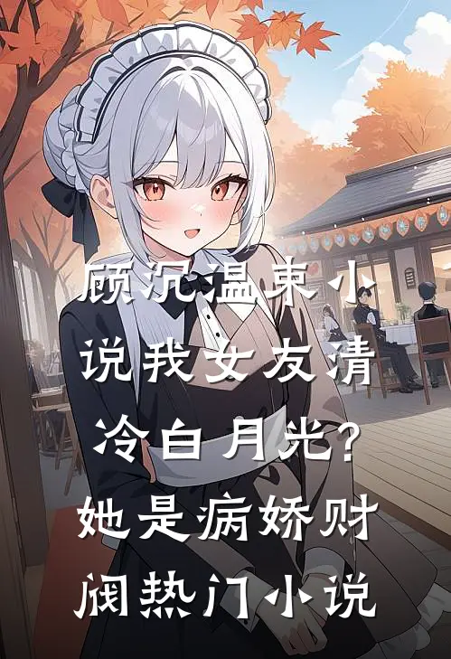 顾沉温束小说我女友清冷白月光?她是病娇财阀热门小说