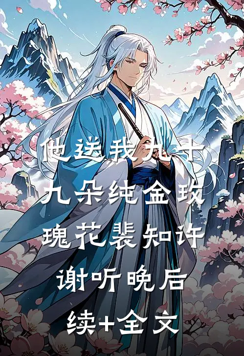 他送我九十九朵纯金玫瑰花裴知许谢听晚后续+全文