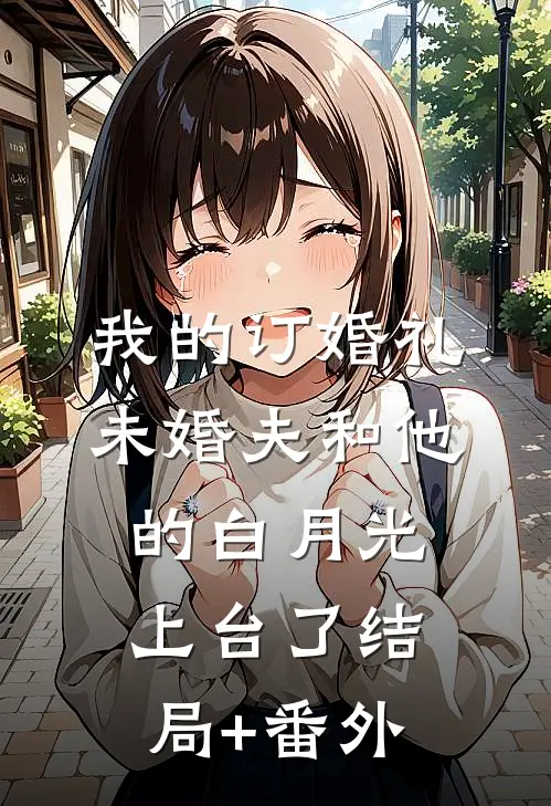 我的订婚礼，未婚夫和他的白月光上台了结局+番外
