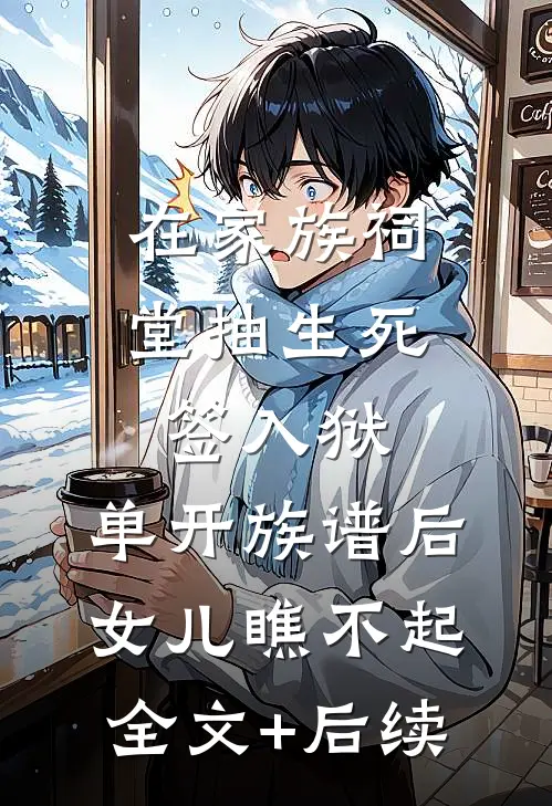 在家族祠堂抽生死签入狱，单开族谱后女儿瞧不起全文+后续