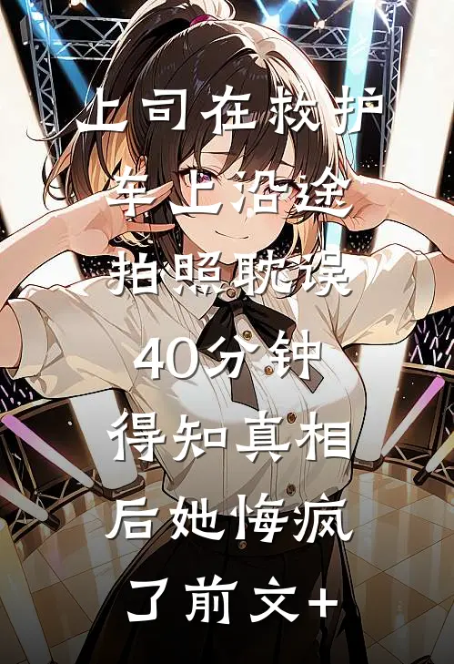 上司在救护车上沿途拍照耽误40分钟，得知真相后她悔疯了前文+