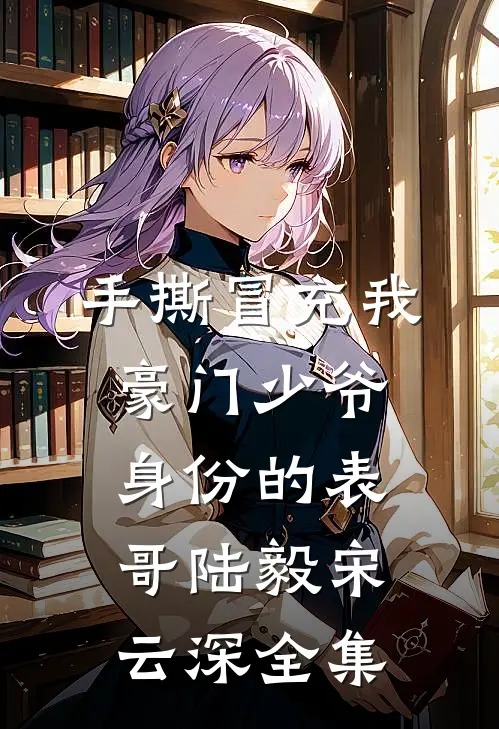 手撕冒充我豪门少爷身份的表哥陆毅宋云深 全集