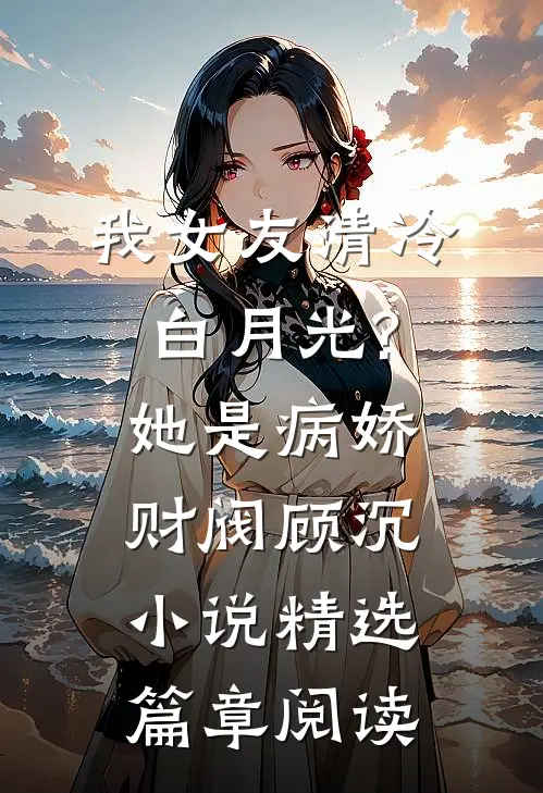 我女友清冷白月光?她是病娇财阀顾沉小说精选篇章阅读