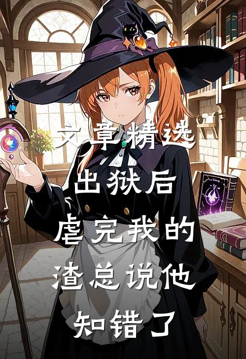 文章精选出狱后，虐完我的渣总说他知错了