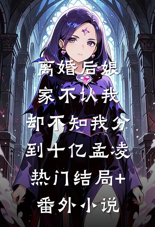 离婚后娘家不认我，却不知我分到十亿孟凌热门结局+番外小说